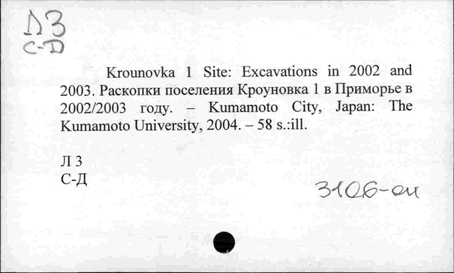 ﻿Krounovka 1 Site: Excavations in 2002 and 2003. Раскопки поселения Кроуновка 1 в Приморье в 2002/2003 году. - Kumamoto City, Japan: The Kumamoto University, 2004. - 58 s.:ill.
JI 3
С-Д
34(2^“